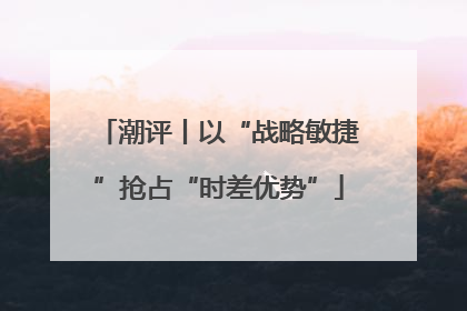 潮评丨以“战略敏捷”抢占“时差优势”